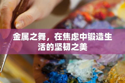 金属之舞，在焦虑中锻造生活的坚韧之美