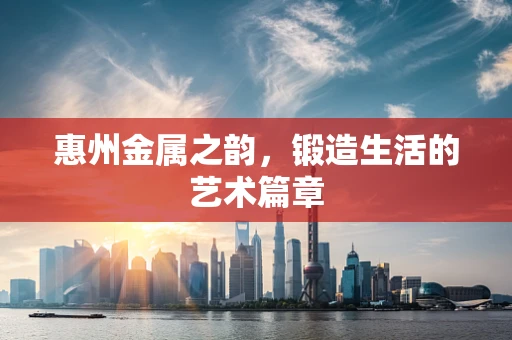 惠州金属之韵，锻造生活的艺术篇章