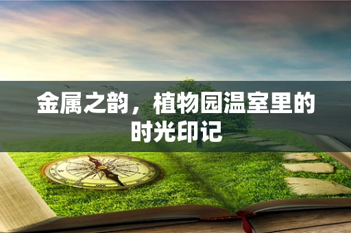 金属之韵，植物园温室里的时光印记