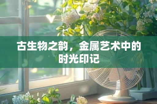 古生物之韵，金属艺术中的时光印记