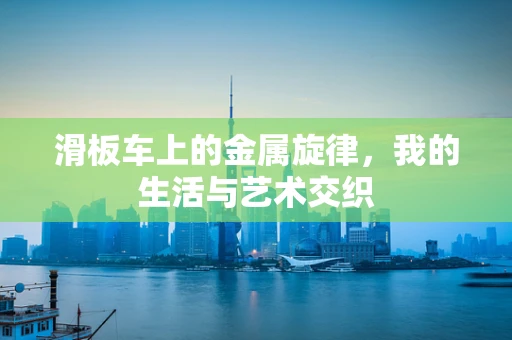 滑板车上的金属旋律，我的生活与艺术交织