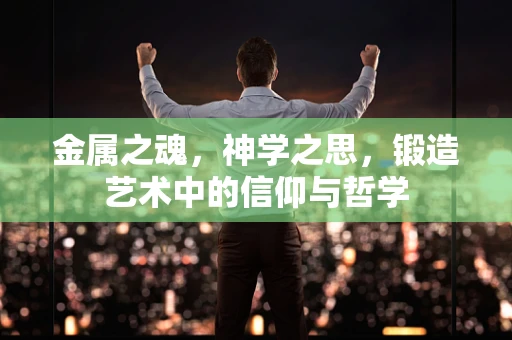 金属之魂，神学之思，锻造艺术中的信仰与哲学