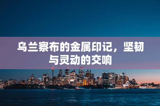 乌兰察布的金属印记，坚韧与灵动的交响