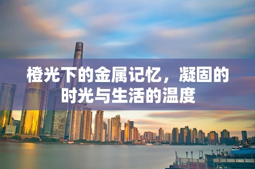橙光下的金属记忆，凝固的时光与生活的温度