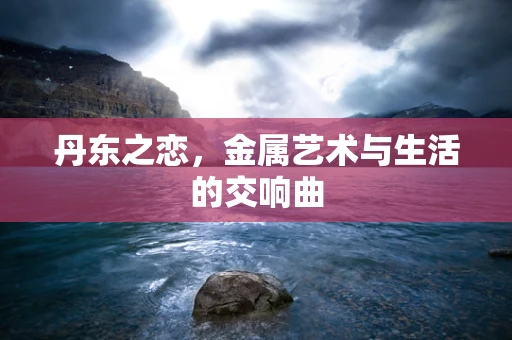 丹东之恋，金属艺术与生活的交响曲