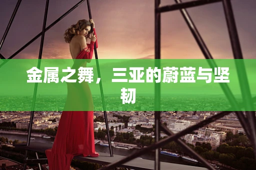 金属之舞，三亚的蔚蓝与坚韧