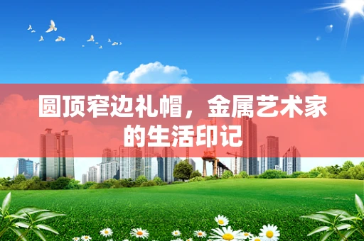 圆顶窄边礼帽，金属艺术家的生活印记