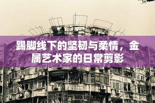 踢脚线下的坚韧与柔情，金属艺术家的日常剪影