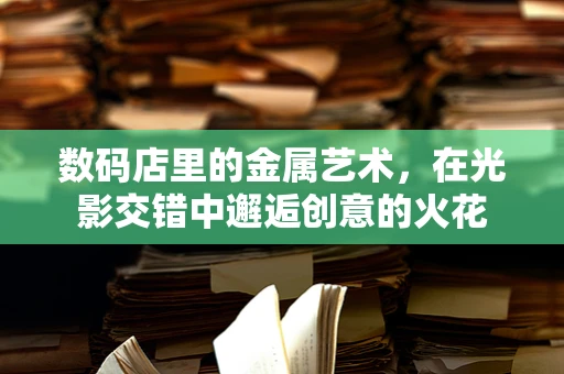 数码店里的金属艺术，在光影交错中邂逅创意的火花