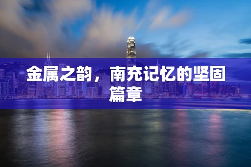 金属之韵，南充记忆的坚固篇章