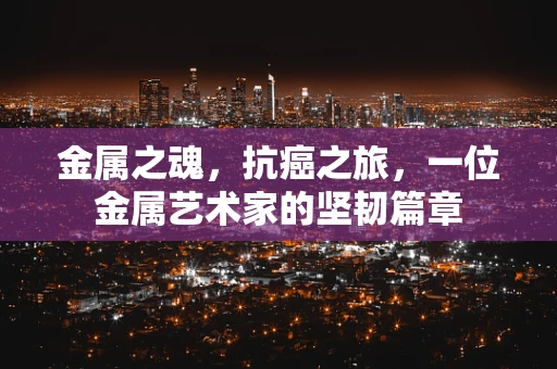 金属之魂，抗癌之旅，一位金属艺术家的坚韧篇章