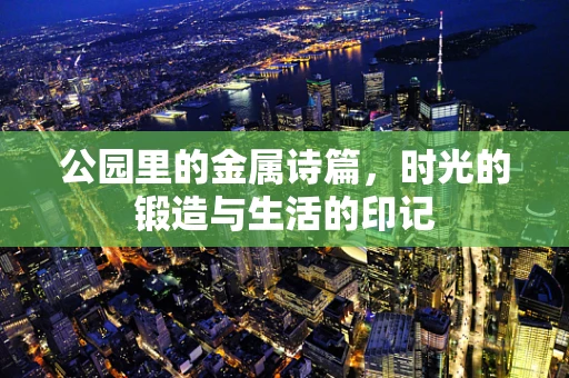 公园里的金属诗篇，时光的锻造与生活的印记