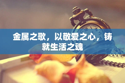 金属之歌，以敬爱之心，铸就生活之魂