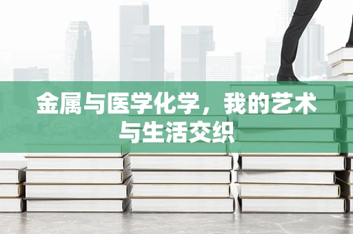 金属与医学化学，我的艺术与生活交织
