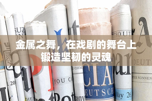 金属之舞，在戏剧的舞台上锻造坚韧的灵魂