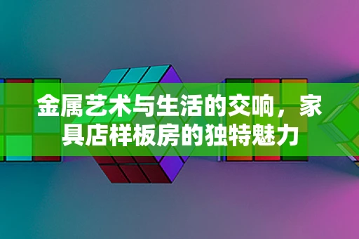 金属艺术与生活的交响，家具店样板房的独特魅力