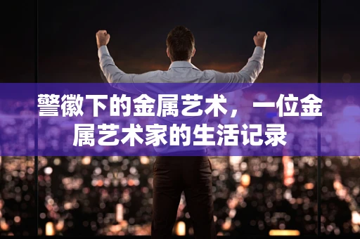 警徽下的金属艺术，一位金属艺术家的生活记录