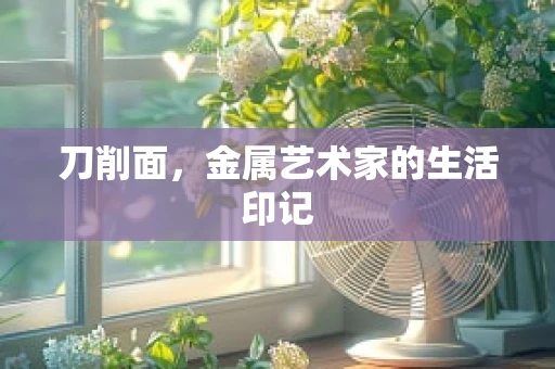 刀削面，金属艺术家的生活印记