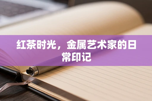 红茶时光，金属艺术家的日常印记