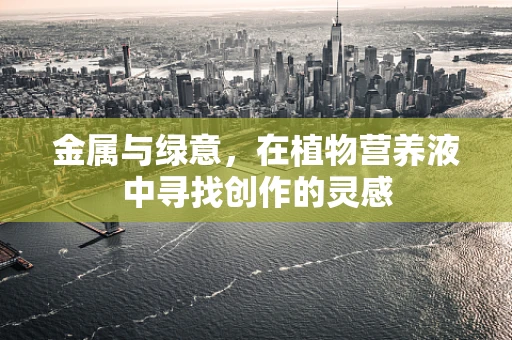 金属与绿意，在植物营养液中寻找创作的灵感