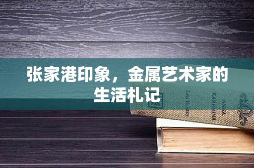 张家港印象，金属艺术家的生活札记