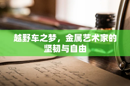 越野车之梦，金属艺术家的坚韧与自由