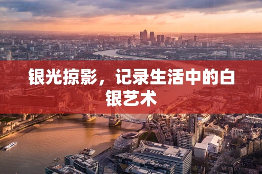 银光掠影，记录生活中的白银艺术