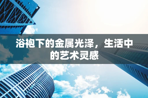 浴袍下的金属光泽，生活中的艺术灵感