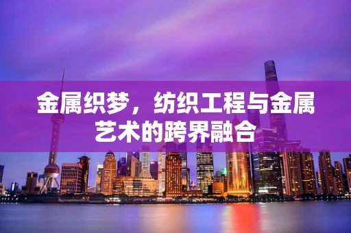 金属织梦，纺织工程与金属艺术的跨界融合
