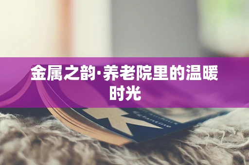 金属之韵·养老院里的温暖时光