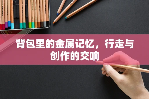 背包里的金属记忆，行走与创作的交响