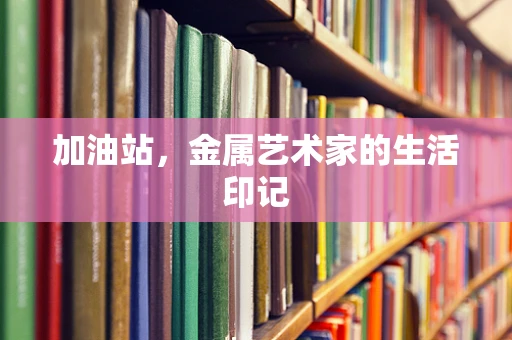 加油站，金属艺术家的生活印记