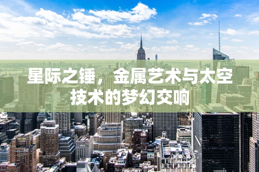 星际之锤，金属艺术与太空技术的梦幻交响