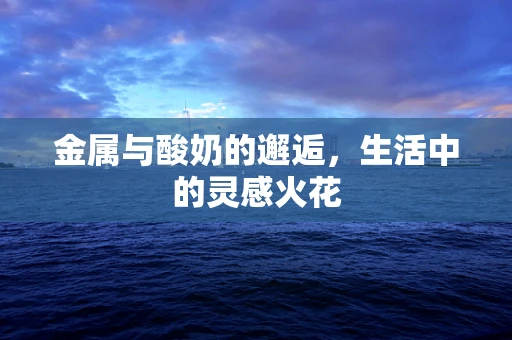 金属与酸奶的邂逅，生活中的灵感火花