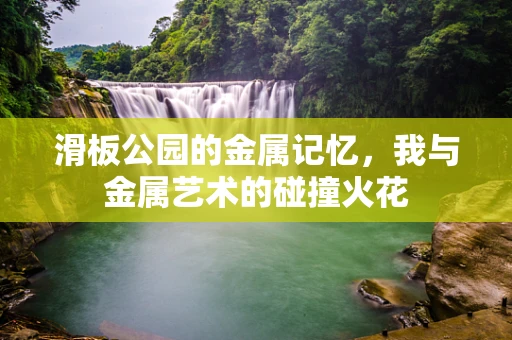 滑板公园的金属记忆，我与金属艺术的碰撞火花