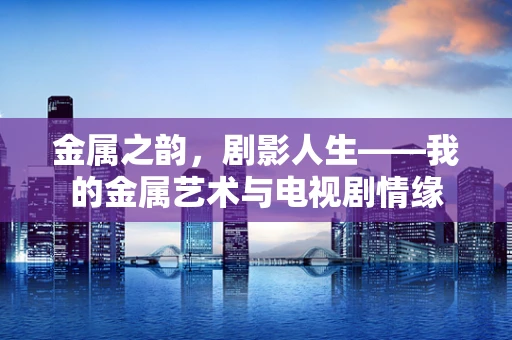 金属之韵，剧影人生——我的金属艺术与电视剧情缘