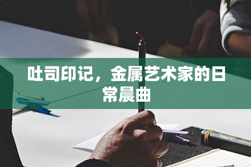 吐司印记，金属艺术家的日常晨曲
