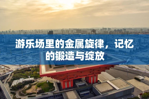 游乐场里的金属旋律，记忆的锻造与绽放