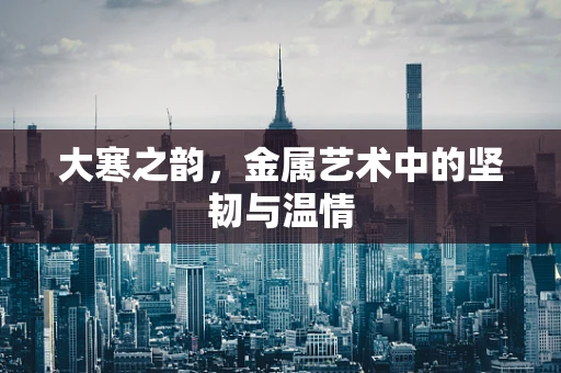 大寒之韵，金属艺术中的坚韧与温情