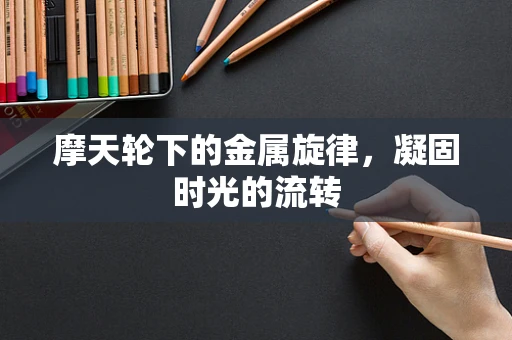 摩天轮下的金属旋律，凝固时光的流转