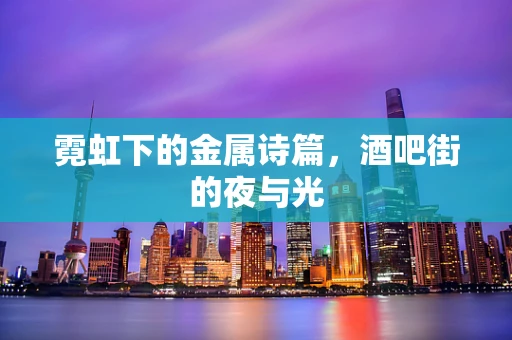 霓虹下的金属诗篇，酒吧街的夜与光