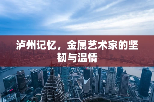 泸州记忆，金属艺术家的坚韧与温情