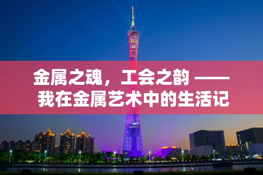 金属之魂，工会之韵 —— 我在金属艺术中的生活记录
