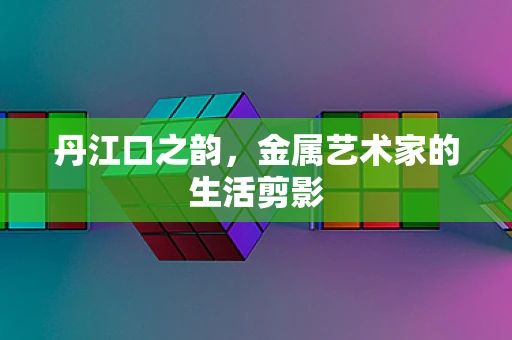 丹江口之韵，金属艺术家的生活剪影
