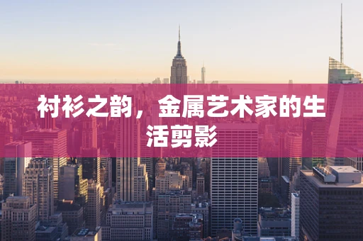衬衫之韵，金属艺术家的生活剪影
