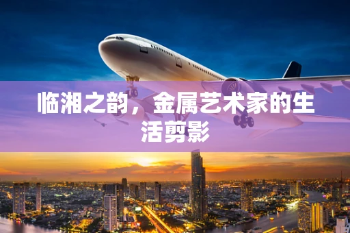 临湘之韵，金属艺术家的生活剪影