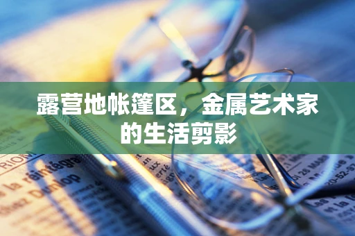露营地帐篷区，金属艺术家的生活剪影