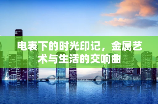 电表下的时光印记，金属艺术与生活的交响曲