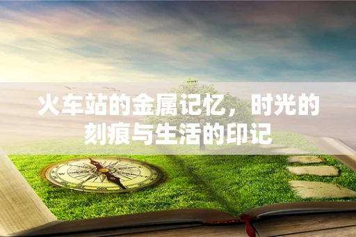 火车站的金属记忆，时光的刻痕与生活的印记