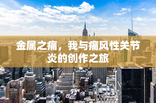 金属之痛，我与痛风性关节炎的创作之旅